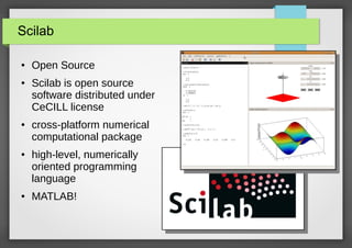 Scilab
●

●

●

●

●

Open Source
Scilab is open source
software distributed under
CeCILL license
cross-platform numerical
computational package
high-level, numerically
oriented programming
language
MATLAB!

 