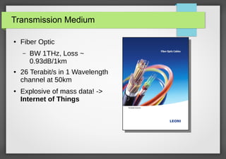 Transmission Medium
●

Fiber Optic
–

●

●

BW 1THz, Loss ~
0.93dB/1km

26 Terabit/s in 1 Wavelength
channel at 50km
Explosive of mass data! ->
Internet of Things

 