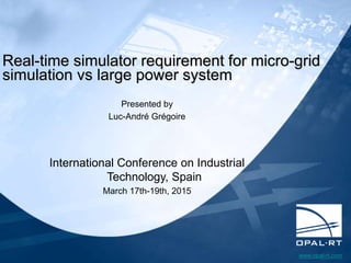 www.opal-rt.com
Real-time simulator requirement
for micro-grid simulation
vs large power system
Presented by
Luc-André Grégoire
International Conference on Industrial Technology
March 17th-19th, 2015
 