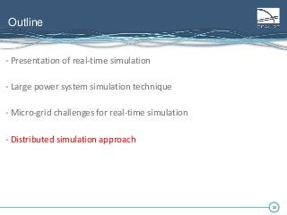 32
Outline
32
- Presentation of real-time simulation
- Large power system simulation technique
- Micro-grid challenges for real-time simulation
- Distributed simulation approach
 
