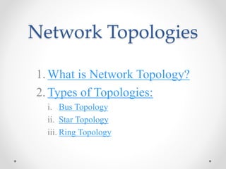 Network Topologies
1.What is Network Topology?
2.Types of Topologies:
i. Bus Topology
ii. Star Topology
iii. Ring Topology
 