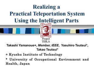 Realizing a
  Practical Teleportation System
    Using the Intelligent Parts



Takashi Yamanoue+, Member, IEEE, Yasuhiro Tsutsui*,
                 Takao Tsutsui*
+ Kyushu Institute of Technology
* University of Occupational Environment and
Health, Japan
 