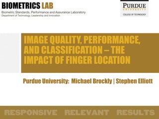 BIOMETRICS LAB
Biometric Standards, Performance and Assurance Laboratory
Department of Technology, Leadership and Innovation
IMAGE QUALITY, PERFORMANCE,
AND CLASSIFICATION – THE
IMPACT OF FINGER LOCATION
Purdue University: Michael Brockly | Stephen Elliott
 