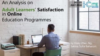 An Analysis on
Adult Learners’ Satisfaction
in Online
Education Programmes
24 – 25
JULY 2018
by Huey Zher, Ng,
Sakina Sofia Baharom
 