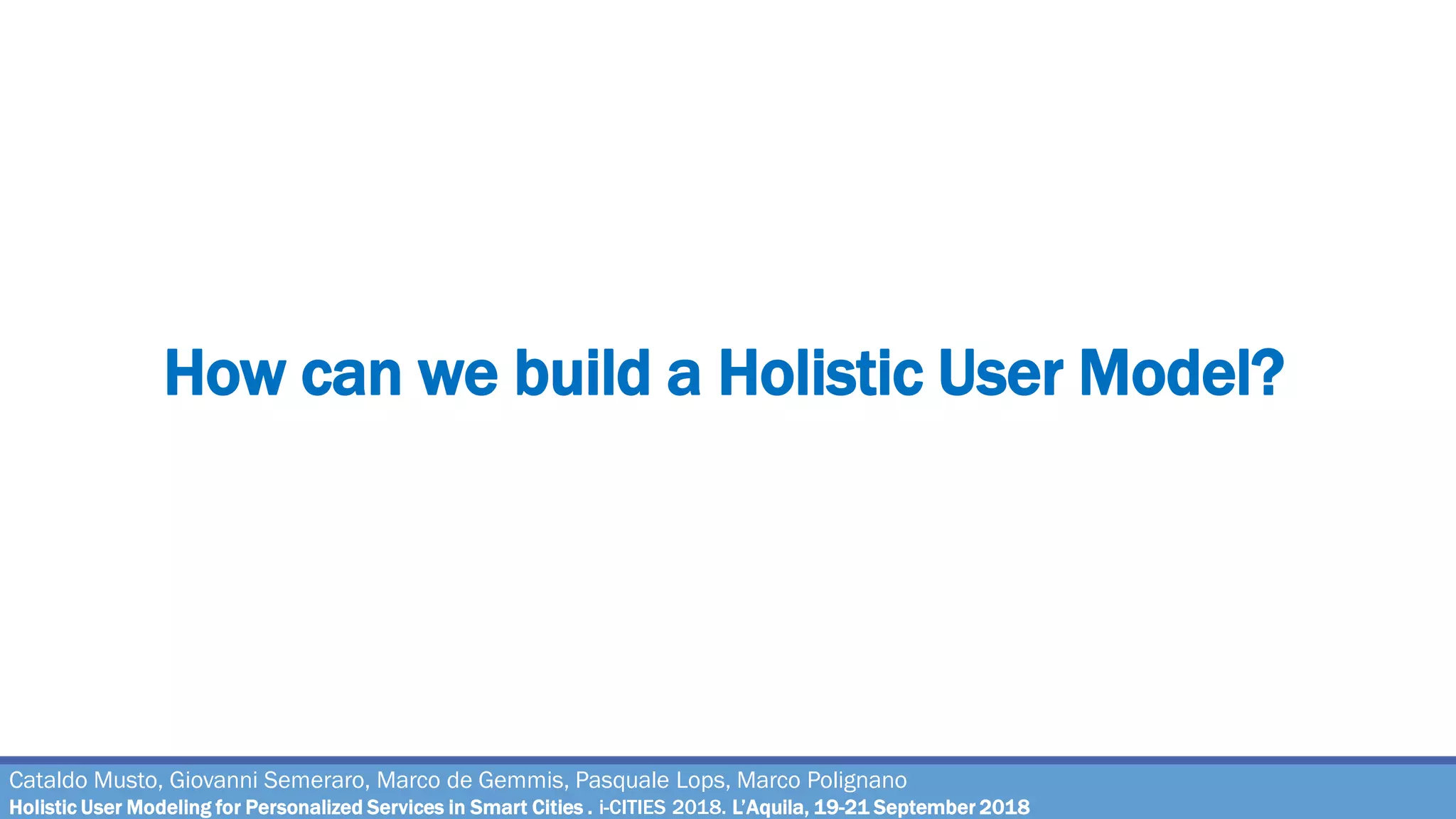 How can we build a Holistic User Model?
Cataldo Musto, Giovanni Semeraro, Marco de Gemmis, Pasquale Lops, Marco Polignano
Holistic User Modeling for Personalized Services in Smart Cities . i-CITIES 2018. L’Aquila, 19-21 September 2018
 
