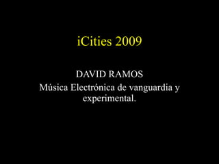 iCities 2009 DAVID RAMOS Música Electrónica de vanguardia y experimental. 