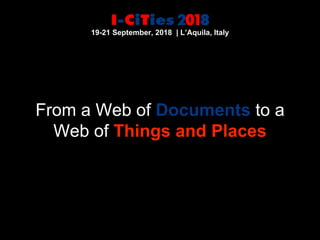 From a Web of Documents to a
Web of Things and Places
19-21 September, 2018 | L’Aquila, Italy
 