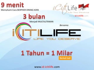 www.id-icitilife.com 9 menit Memahami Cara BERPIKIR ORANG KAYA 3 bulan www.id-icitilife.com Menjadi MULTIJUTAWAN Bersama: 1 Tahun = 1 Milar  Berkali-kali 