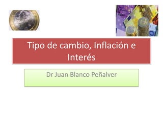 Tipo de cambio, Inflación e
Interés
Dr Juan Blanco Peñalver

 