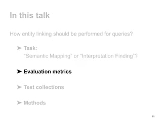 11
In this talk
How entity linking should be performed for queries?
➤ Task:
“Semantic Mapping” or “Interpretation Finding”?
➤ Evaluation metrics
➤ Test collections
➤ Methods
 