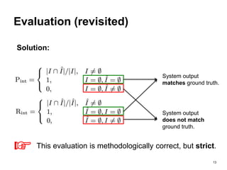 13
Evaluation (revisited)
Solution:
System output
matches ground truth.
System output
does not match
ground truth.
This evaluation is methodologically correct, but strict.
☞
 