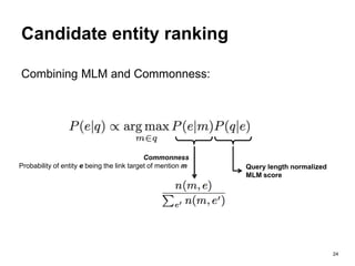 24
Candidate entity ranking
Combining MLM and Commonness:
Commonness
Probability of entity e being the link target of mention m Query length normalized
MLM score
 