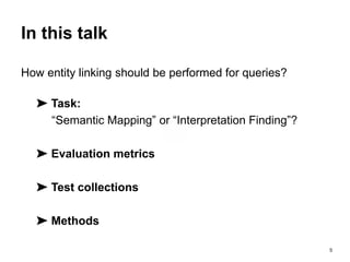 5
In this talk
How entity linking should be performed for queries?
➤ Task:
“Semantic Mapping” or “Interpretation Finding”?
➤ Evaluation metrics
➤ Test collections
➤ Methods
 