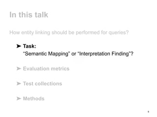 6
In this talk
How entity linking should be performed for queries?
➤ Task:
“Semantic Mapping” or “Interpretation Finding”?
➤ Evaluation metrics
➤ Test collections
➤ Methods
 
