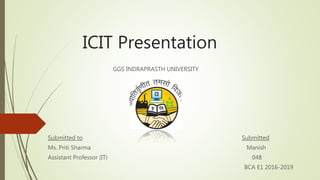 ICIT Presentation
GGS INDRAPRASTH UNIVERSITY
Submitted to Submitted
Ms. Priti Sharma Manish
Assistant Professor (IT) 048
BCA E1 2016-2019
 