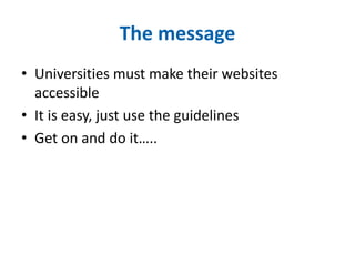 The message 
• Universities must make their websites 
accessible 
• It is easy, just use the guidelines 
• Get on and do it….. 
 