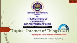 NORTHERN INDIA REGIONAL
COUNCIL
OF
THE INSTITUTE OF
CHARTERED
ACCOUNTANTS OF INDIA
Setup by an Act of Indian Parliament
By ICITSS Batch No. 51Vishwas Nagar, Group - 4
"Anything that can be connected, will be connected"
 