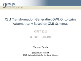 XSLT Transformation Generating OWL Ontologies
     Automatically Based on XML Schemas

                          ICITST 2011
                    11.12.2011 – 14.12.2011



                         Thomas Bosch

                        postgraduate student
           GESIS - Leibniz Institute for the Social Sciences
 