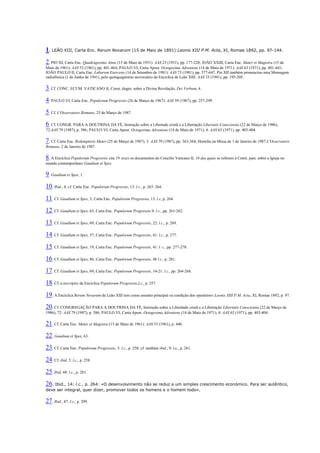 1. LEÃO XIII, Carta Enc. Rerum Novarum (15 de Maio de 1891):Leonis XIII P.M. Acta, XI, Romae 1892, pp. 97-144. 2. PIO XI, Carta Enc. Quadragesimo Anno (15 de Maio de 1931): AAS 23 (1931), pp. 177-228; JOÃO XXIII, Carta Enc. Mater et Magistra (15 de Maio de 1961): AAS 53 (1961), pp. 401-464; PAULO VI, Carta Apost. Octogesima Adveniens (14 de Maio de 1971): AAS 63 (1971), pp. 401-441; JOÃO PAULO II, Carta Enc. Laborem Exercens (14 de Setembro de 1981): AAS 73 (1981), pp. 577-647. Pio XII também pronunciou uma Mensagem radiofónica (1 de Junho de 1941), pelo quinquagésimo aniversário da Encíclica de Leão XIII: AAS 33 (1941), pp. 195-205. 3. Cf. CONC. ECUM. VATICANO II, Const. dogm. sobre a Divina Revelação, Dei Verbum, 4. 4. PAULO VI, Carta Enc. Populorum Progressio (26 de Março de 1967): AAS 59 (1967), pp. 257-299. 5. Cf. L'Osservatore Romano, 25 de Março de 1987. 6. Cf. CONGR. PARA A DOUTRINA DA FÉ, Instrução sobre a Libertade cristã e a Libertação Libertatis Conscientia (22 de Março de 1986), 72:AAS 79 (1987), p. 586; PAULO VI, Carta Apost. Octogesima Adveniens (14 de Maio de 1971), 4: AAS 63 (1971), pp. 403-404. 7. Cf. Carta Enc. Redemptoris Mater (25 de Março de 1987), 3: AAS 79 (1987), pp. 363-364; Homilia na Missa de 1 de Janeiro de 1987:L'Osservatore Romano, 2 de Janeiro de 1987. 8. A Encíclica Populorum Progressio cita 19 vezes os documentos do Concílio Vaticano II, 16 das quais se referem à Const. past. sobre a Igreja no mundo contemporâneo Gaudium et Spes. 9. Gaudium et Spes, 1. 10. Ibid., 4; cf. Carta Enc. Populorum Progressio, 13: l.c., p. 263. 264. 11. Cf. Gaudium et Spes, 3; Carta Enc. Populorum Progressio, 13: l.c, p. 264. 12. Cf. Gaudium et Spes, 63; Carta Enc. Populorum Progressio 9: l.c., pp. 261-262. 13. Cf. Gaudium et Spes, 69; Carta Enc. Populorum Progressio, 22: l.c., p. 269. 14. Cf. Gaudium et Spes, 57; Carta Enc. Populorum Progressio, 41: l.c., p. 277. 15. Cf. Gaudium et Spes, 19; Carta Enc. Populorum Progressio, 41: l. c., pp. 277-278. 16. Cf. Gaudium et Spes, 86; Carta Enc. Populorum Progressio, 48 l.c., p. 281. 17. Cf. Gaudium et Spes, 69; Carta Enc. Populorum Progressio, 14-21: l.c., pp. 264-268. 18. Cf. a inscriptio da Encíclica Populorum Progressio,l.c., p. 257. 19. A Encíclica Rerum Novarum de Leão XIII tem como assunto principal «a condição dos operários»:Leonis XIII P.M. Acta, XI, Romae 1892, p. 97. 20. Cf. CONGREGAÇÃO PARA A DOUTRINA DA FÉ, Instrução sobre a Liberdade cristã e a Libertação Libertatis Conscientia (22 de Março de 1986), 72: AAS 79 (1987), p. 586; PAULO VI, Carta Apost. Octogesima Adveniens (14 de Maio de 1971), 4: AAS 63 (1971), pp. 403-404. 21. Cf. Carta Enc. Mater et Magistra (15 de Maio de 1961): AAS 53 (1961), p. 440. 22. Gaudium et Spes, 63. 23. Cf. Carta Enc. Populorum Progressio, 3: l.c., p. 258; cf. também ibid., 9: l.c., p. 261. 24. Cf. ibid, 3: l.c., p. 258. 25. Ibid, 48: l.c., p. 281. 26. Ibid., 14: l.c., p. 264: «O desenvolvimento não se reduz a um simples crescimento económico. Para ser autêntico, deve ser integral, quer dizer, promover todos os homens e o homem todo». 27. Ibid., 87: l.c., p. 299.  