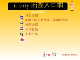 i-city 商圈入口網 研發經理 廖耀功  CONSPECTUS 成員介紹 6 個月的先期準備 - 市調和定位 網站介紹 未來發展 心得分享 