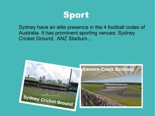 Sport
Sydney have an elite presence in the 4 football codes of
Australia. It has prominent sporting venues: Sydney
Cricket Ground, ANZ Stadium...
 