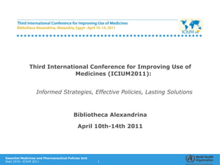 Essential Medicines and Pharmaceutical Policies Unit
Sept 2010– ICIUM 2011 1
Third International Conference for Improving Use of
Medicines (ICIUM2011):
Informed Strategies, Effective Policies, Lasting Solutions
Bibliotheca Alexandrina
April 10th-14th 2011
 