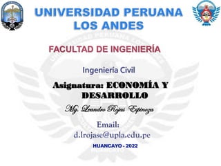 FACULTAD DE INGENIERÍA
Asignatura: ECONOMÍA Y
DESARROLLO
Mg. Leandro Rojas Espinoza
HUANCAYO - 2022
Email:
d.lrojase@upla.edu.pe
Ingeniería Civil
 