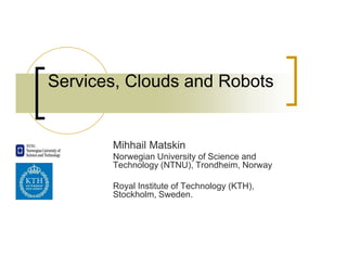 Services, Clouds and Robots


       Mihhail Matskin
       Norwegian University of Science and
       Technology (NTNU), Trondheim, Norway

       Royal Institute of Technology (KTH),
       Stockholm, Sweden.
 