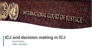 1
ICJ and decision making in ICJ
Nauman Sultan
NUML - Islamabad
 