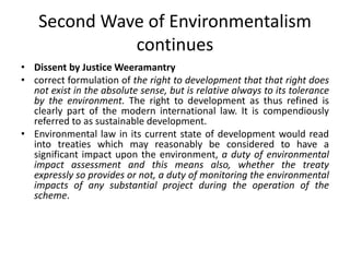 Second Wave of Environmentalism
continues
• Dissent by Justice Weeramantry
• correct formulation of the right to developme...
