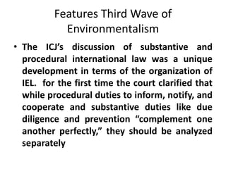Features Third Wave of
Environmentalism
• The ICJ’s discussion of substantive and
procedural international law was a uniqu...