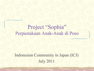 Project “Sophia”
Perpustakaan Anak-Anak di Poso



Indonesian Community in Japan (ICJ)
             July 2011
 