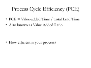 Process Cycle Efficiency (PCE)
•  PCE = Value-added Time / Total Lead Time
•  Also known as Value Added Ratio
•  How efficient is your process?
 