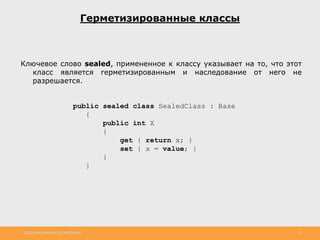 http://www.slideshare.net/IgorShkulipa 10
Герметизированные классы
Ключевое слово sealed, примененное к классу указывает на то, что этот
класс является герметизированным и наследование от него не
разрешается.
public sealed class SealedClass : Base
{
public int X
{
get { return x; }
set { x = value; }
}
}
 