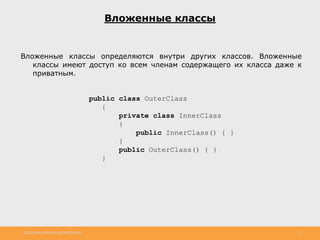 http://www.slideshare.net/IgorShkulipa 12
Вложенные классы
Вложенные классы определяются внутри других классов. Вложенные
классы имеют доступ ко всем членам содержащего их класса даже к
приватным.
public class OuterClass
{
private class InnerClass
{
public InnerClass() { }
}
public OuterClass() { }
}
 