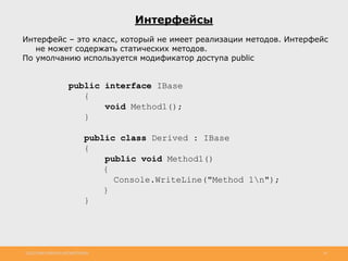 http://www.slideshare.net/IgorShkulipa 26
Интерфейсы
Интерфейс – это класс, который не имеет реализации методов. Интерфейс
не может содержать статических методов.
По умолчанию используется модификатор доступа public
public interface IBase
{
void Method1();
}
public class Derived : IBase
{
public void Method1()
{
Console.WriteLine("Method 1n");
}
}
 