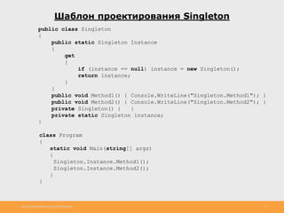 http://www.slideshare.net/IgorShkulipa 37
Шаблон проектирования Singleton
public class Singleton
{
public static Singleton Instance
{
get
{
if (instance == null) instance = new Singleton();
return instance;
}
}
public void Method1() { Console.WriteLine("Singleton.Method1"); }
public void Method2() { Console.WriteLine("Singleton.Method2"); }
private Singleton() { }
private static Singleton instance;
}
class Program
{
static void Main(string[] args)
{
Singleton.Instance.Method1();
Singleton.Instance.Method2();
}
}
 