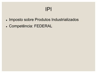 IPI
 Imposto sobre Produtos Industrializados
 Competência: FEDERAL
 