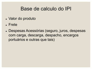 Base de calculo do IPI
 Valor do produto
 Frete
 Despesas Acessórias (seguro, juros, despesas
com carga, descarga, despacho, encargos
portuários e outras que tais)
 