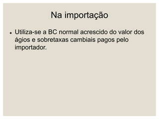 Na importação
 Utiliza-se a BC normal acrescido do valor dos
ágios e sobretaxas cambiais pagos pelo
importador.
 