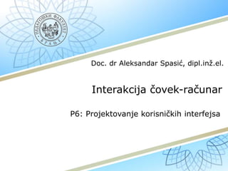 Interakcija čovek-računar
P6: Projektovanje korisničkih interfejsa
Doc. dr Aleksandar Spasić, dipl.inž.el.
 