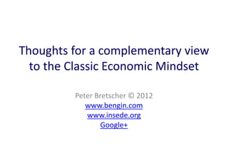 Thoughts for a complementary view
to the Classic Economic Mindset
Peter Bretscher © 2012
www.bengin.com
www.insede.org
Google+
 