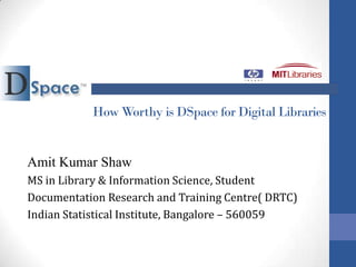 How Worthy is DSpace for Digital Libraries


Amit Kumar Shaw
MS in Library & Information Science, Student
Documentation Research and Training Centre( DRTC)
Indian Statistical Institute, Bangalore – 560059
 