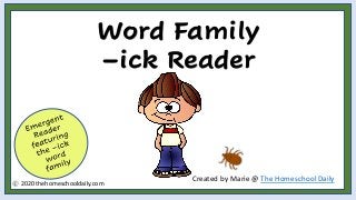 Word Family
–ick Reader
Created by Marie @ The Homeschool Daily
2020 thehomeschooldaily.com
 