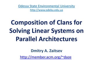 Dmitry A. Zaitsev
http://member.acm.org/~daze
Composition of Clans for
Solving Linear Systems on
Parallel Architectures
Odessa State Environmental University
http://www.odeku.edu.ua
 