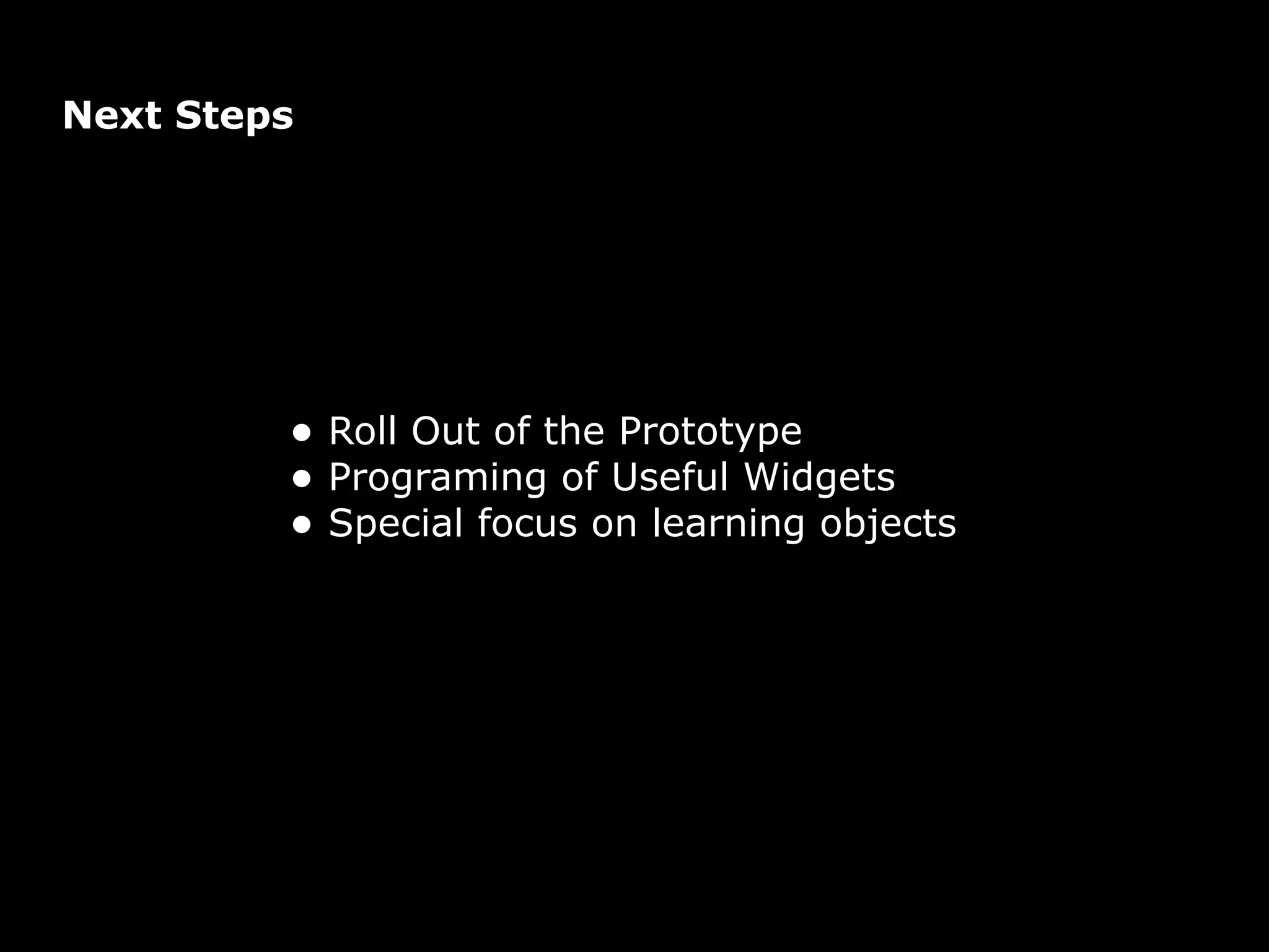 Next Steps




         • Roll Out of the Prototype
         • Programing of Useful Widgets
         • Special focus on learning objects
 