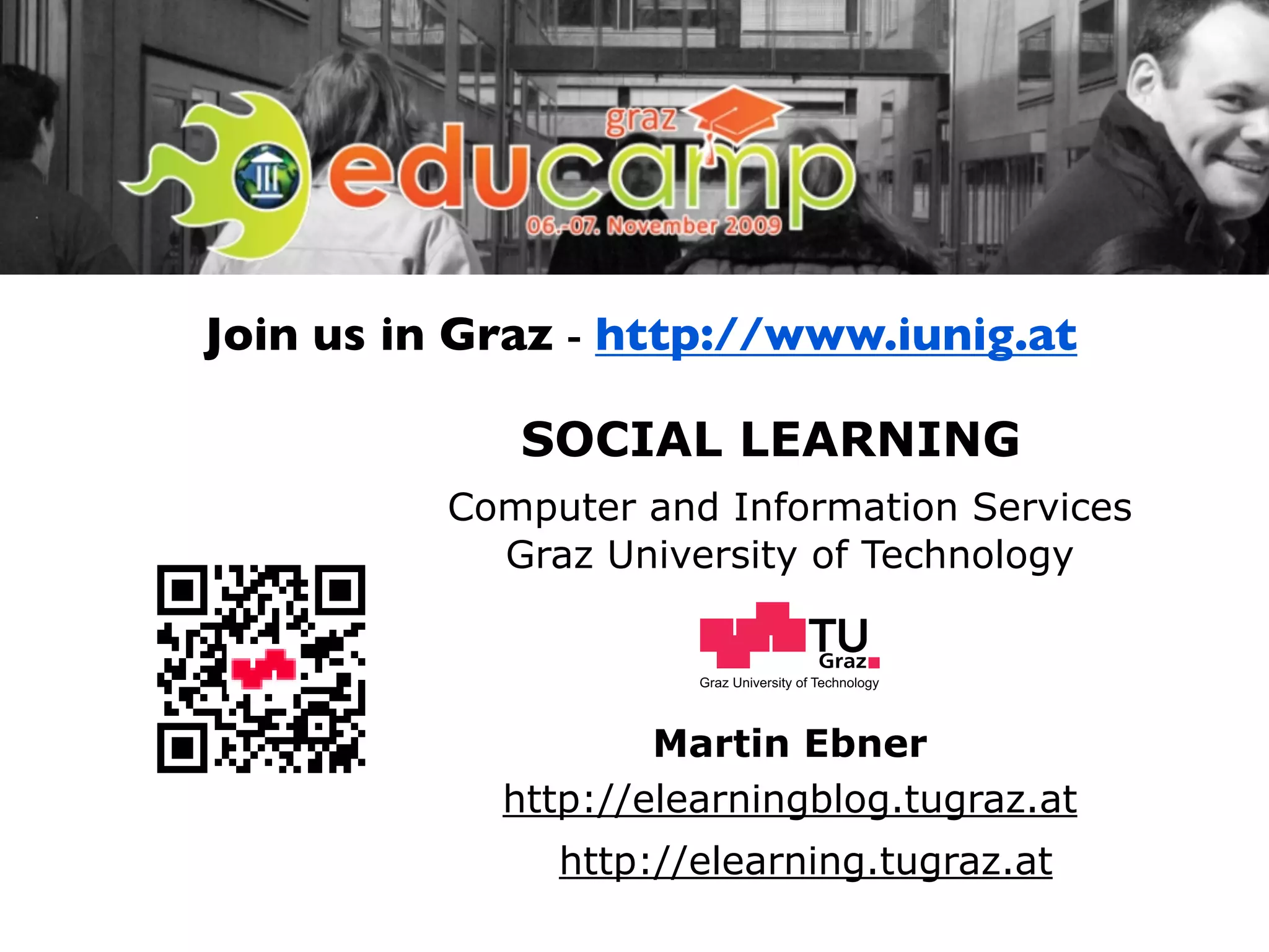 Join us in Graz - http://www.iunig.at

             SOCIAL LEARNING
          Computer and Information Services
            Graz University of Technology


                      Graz University of Technology




                    Martin Ebner
            http://elearningblog.tugraz.at
               http://elearning.tugraz.at
 
