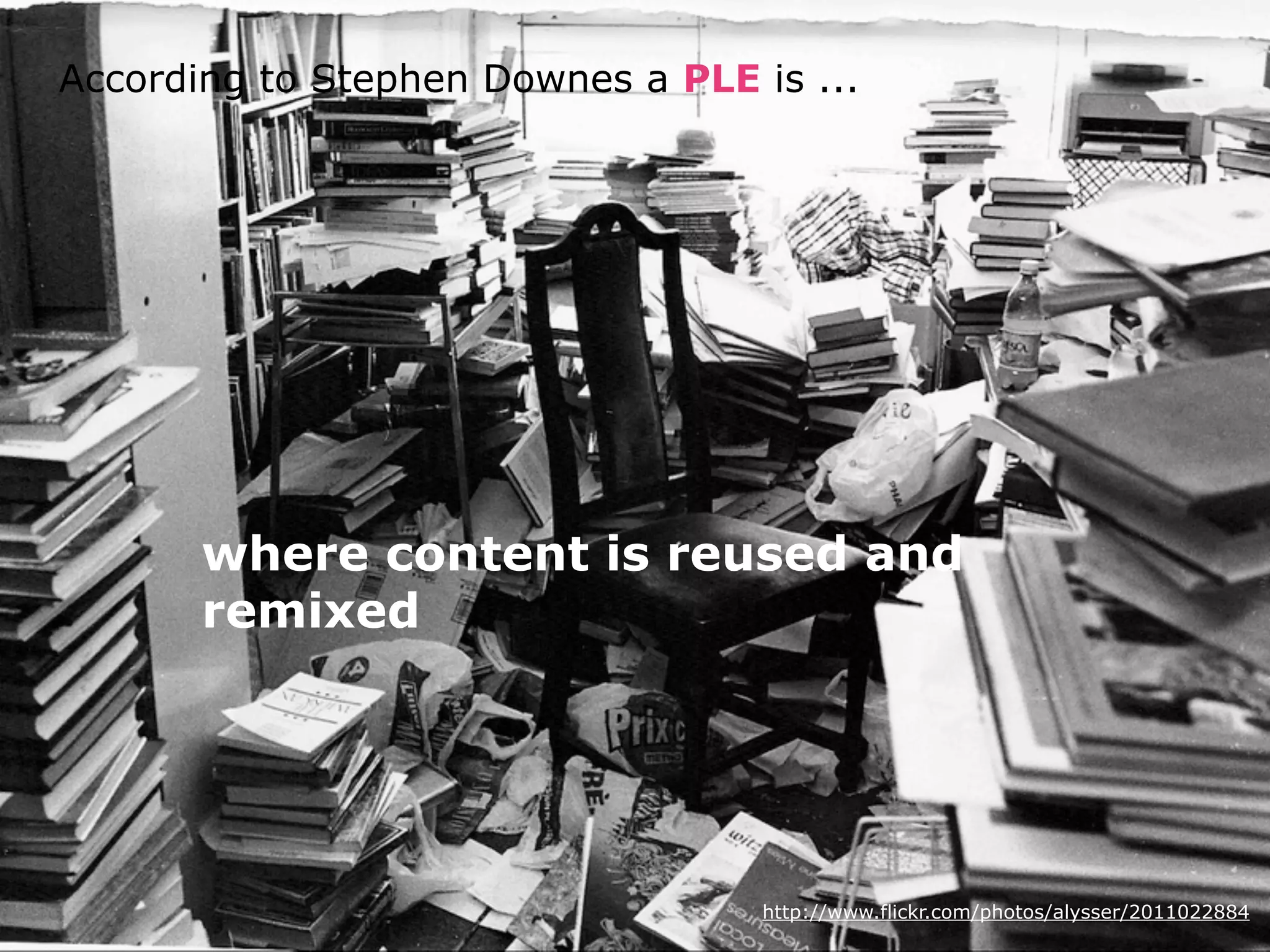 According to Stephen Downes a PLE is ...




       where content is reused and
       remixed




                                   http://www.flickr.com/photos/alysser/2011022884
 