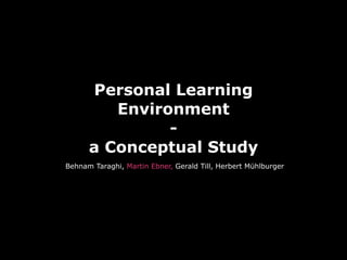 Personal Learning
         Environment
               -
      a Conceptual Study
Behnam Taraghi, Martin Ebner, Gerald Till, Herbert Mühlburger
 