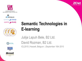 Semantic Technologies in E-learning Julija Lapuh Bele, B2 Ltd. David Rozman, B2 Ltd. ICL2010 | Hasselt, Belgium  | September 16th 2010 
